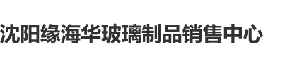 美女在床上扣逼沈阳缘海华玻璃制品销售中心